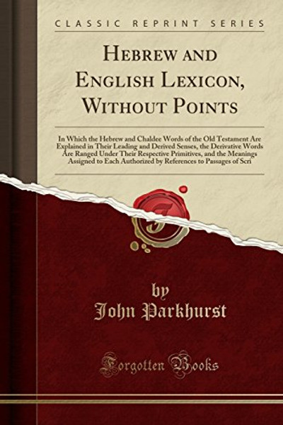 Hebrew and English Lexicon, Without Points: In Which the Hebrew and Chaldee Words of the Old Testament Are Explained in Their Leading and Derived ... Primitives, and the Meanings Assigned to Each