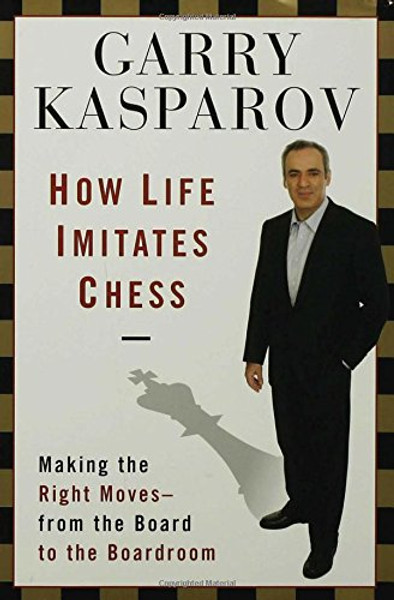 How Life Imitates Chess: Making the Right Moves, from the Board to the Boardroom