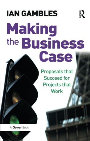 Making the Business Case: Proposals that Succeed for Projects that Work