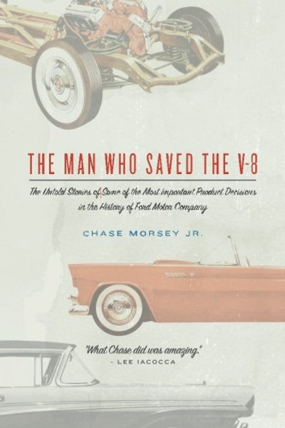 The Man Who Saved the V-8: The Untold Stories of Some of the Most Important Product Decisions in the History of Ford Motor Company