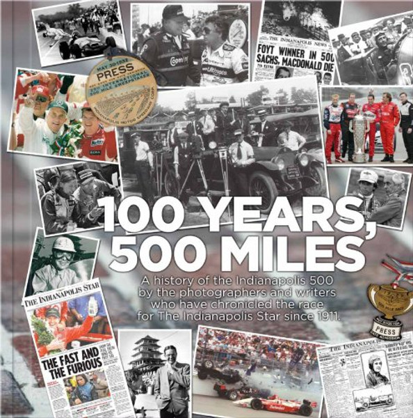 100 Years, 500 Miles: A History of the Indianapolis 500 by the Photographers and Writers who have Chronicled the Race for the Indianapolis Star Since 1911