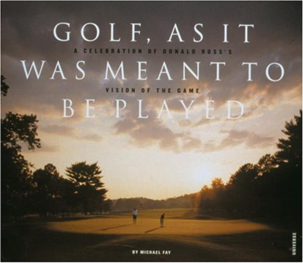 Golf, As It Was Meant To Be Played: A Celebration of Donald Ross's Vision of the Game