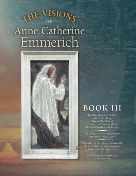 The Visions of Anne Catherine Emmerich (Deluxe Edition), Book III: The Final Teachings, Passion, & What Follows With a Day-by-Day Chronicle February ... June AD 33 to August AD 44 (Volume 3)