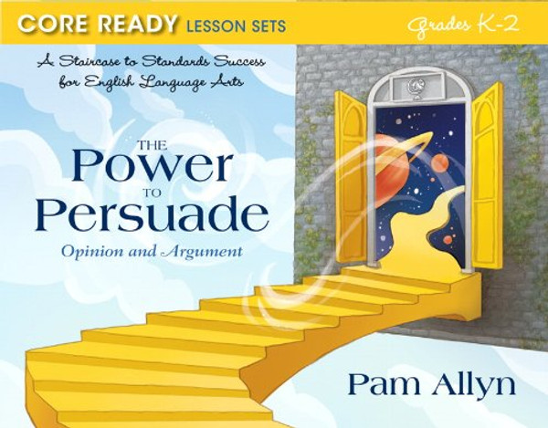 Core Ready Lesson Sets for Grades K-2: A Staircase to Standards Success for English Language Arts, The Power to Persuade: Opinion and Argument (Core Ready Series)
