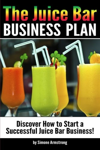 The Juice Bar Business Plan: Discover How to Start a Successful Juice Bar Business