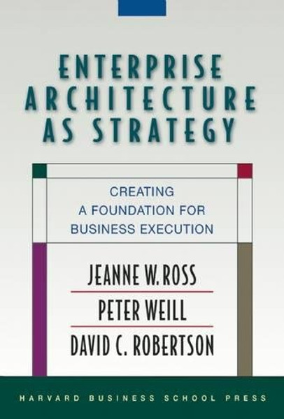 Enterprise Architecture As Strategy: Creating a Foundation for Business Execution