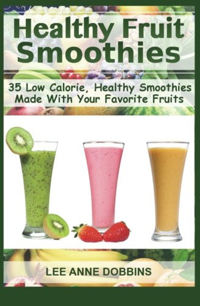 Healthy Fruit Smoothies: 35 Low Calorie, Healthy Smoothies Made With Your Favorite Fruits