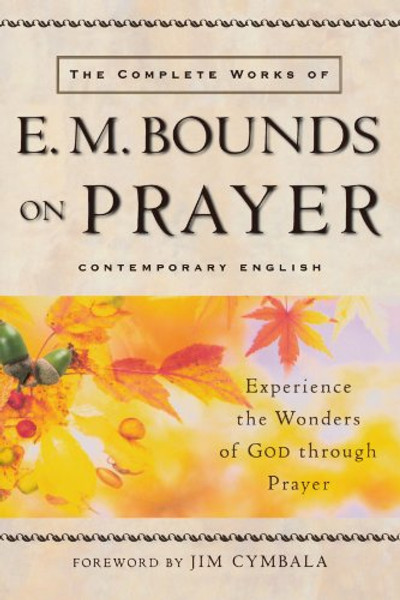 The Complete Works of E. M. Bounds on Prayer: Experience the Wonders of God through Prayer