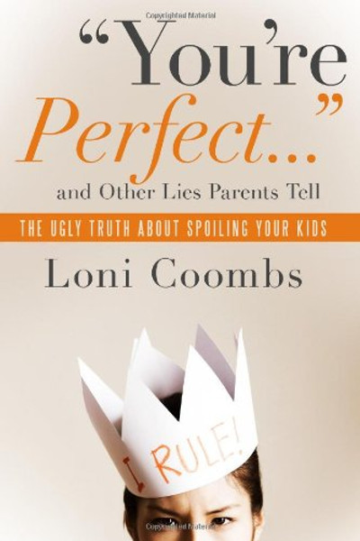 You're Perfect and Other Lies Parents Tell: The Ugly Truth about Spoiling Your Kids