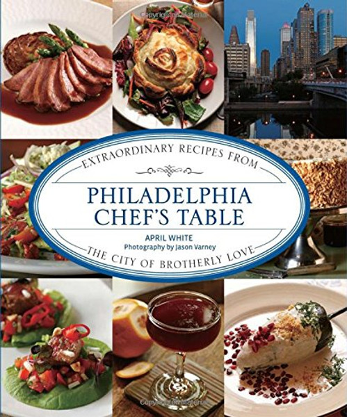 Philadelphia Chef's Table: Extraordinary Recipes From The City Of Brotherly Love