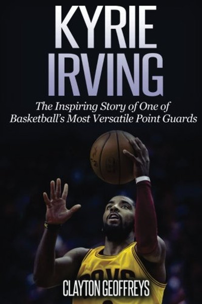 Kyrie Irving: The Inspiring Story of One of Basketballs Most Versatile Point Guards