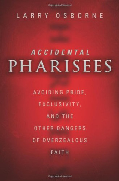 Accidental Pharisees: Avoiding Pride, Exclusivity, and the Other Dangers of Overzealous Faith