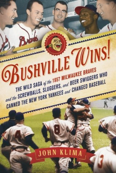 Bushville Wins!: The Wild Saga of the 1957 Milwaukee Braves and the Screwballs, Sluggers, and Beer Swiggers Who Canned the New York Yankees and Changed Baseball