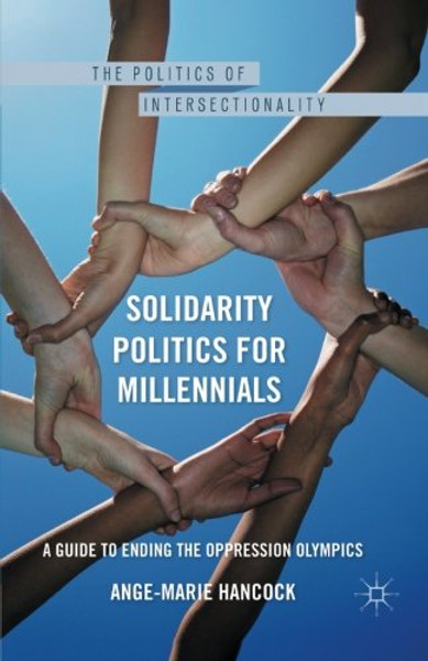 Solidarity Politics for Millennials: A Guide to Ending the Oppression Olympics (The Politics of Intersectionality)