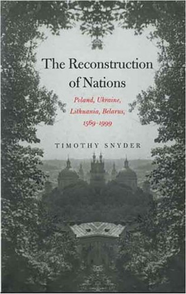 The Reconstruction of Nations: Poland, Ukraine, Lithuania, Belarus, 15691999