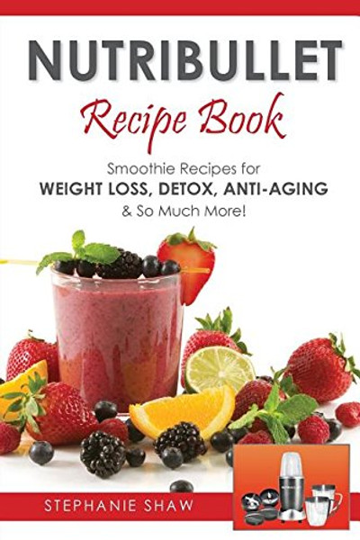 Nutribullet Recipe Book: Smoothie Recipes for Weight-Loss, Detox, Anti-Aging & So Much More! (Recipes for a Healthy Life)