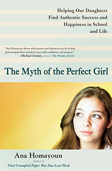 The Myth of the Perfect Girl: Helping Our Daughters Find Authentic Success and Happiness in School and Life