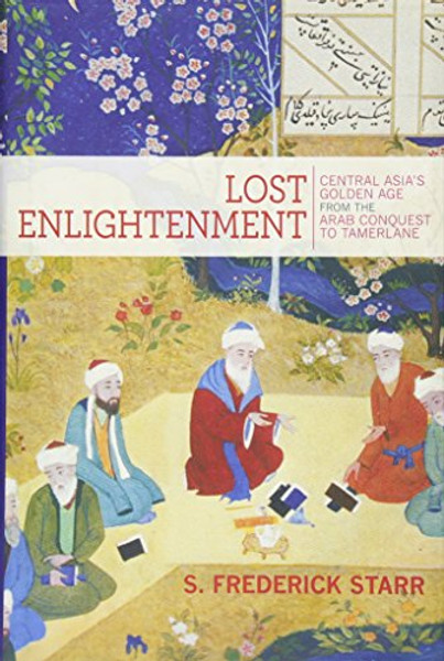 Lost Enlightenment: Central Asia's Golden Age from the Arab Conquest to Tamerlane