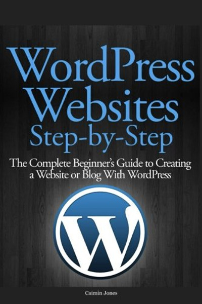 WordPress Websites Step-by-Step: The Complete Beginner's Guide to Creating a Website or Blog With WordPress