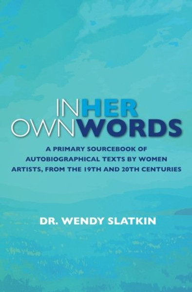 In Her Own Words: A primary sourcebook of autobiographical texts by women artists in the 19th and 20th centuries