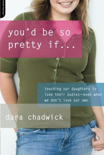 You'd Be So Pretty If . . .: Teaching Our Daughters to Love Their Bodies--Even When We Don't Love Our Own