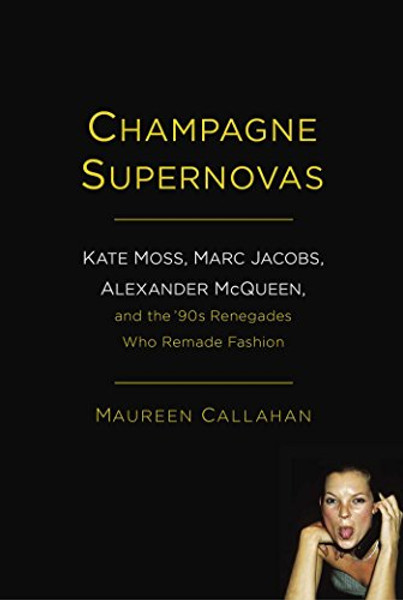 Champagne Supernovas: Kate Moss, Marc Jacobs, Alexander McQueen, and the '90s Renegades Who Remade Fashion