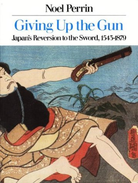 Giving Up the Gun: Japan's Reversion to the Sword, 1543-1879