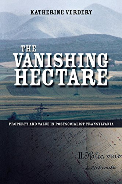 The Vanishing Hectare: Property and Value in Postsocialist Transylvania (Culture and Society after Socialism)