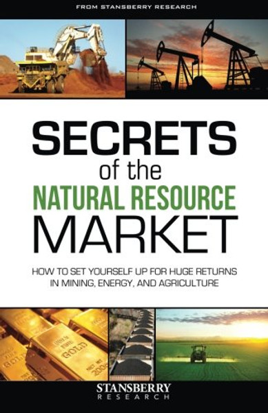 Secrets of the Natural Resource Market: How To Set Yourself Up For Huge Returns In Mining, Energy, and Agriculture