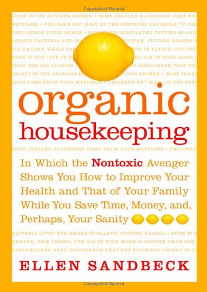 Organic Housekeeping: In Which the Non-Toxic Avenger Shows You How to Improve Your Health and That of Your Family, While You Save Time, Money, and, Perhaps, Your Sanity