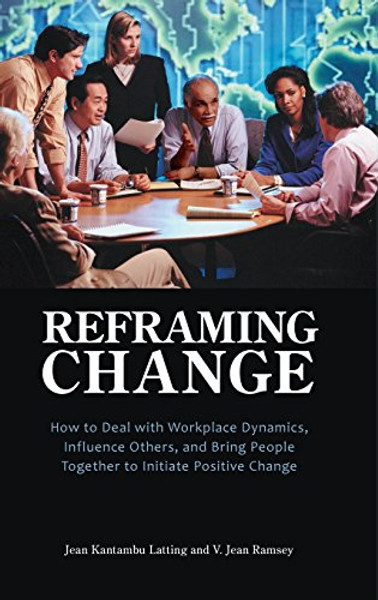 Reframing Change: How to Deal with Workplace Dynamics, Influence Others, and Bring People Together to Initiate Positive Change