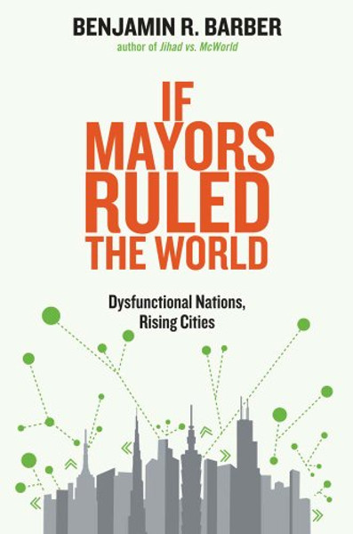 If Mayors Ruled the World: Dysfunctional Nations, Rising Cities