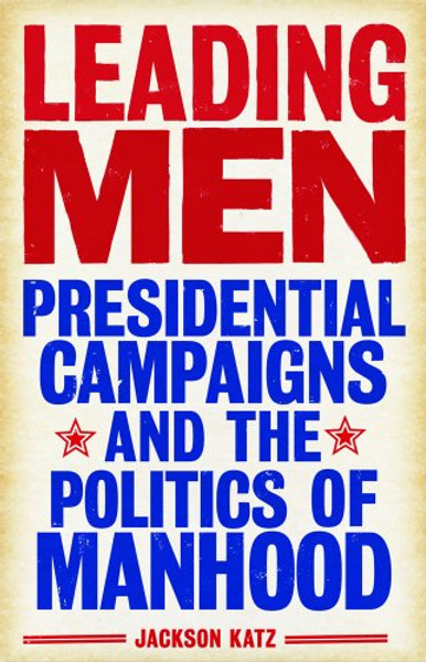 Leading Men: Presidential Campaigns and the Politics of Manhood