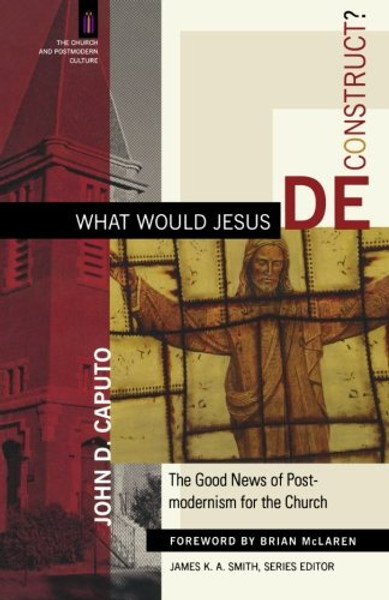 What Would Jesus Deconstruct?: The Good News of Postmodernism for the Church (The Church and Postmodern Culture)