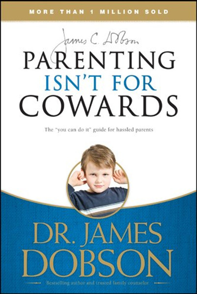 Parenting Isn't for Cowards: The 'You Can Do It' Guide for Hassled Parents from America's Best-Loved Family Advocate