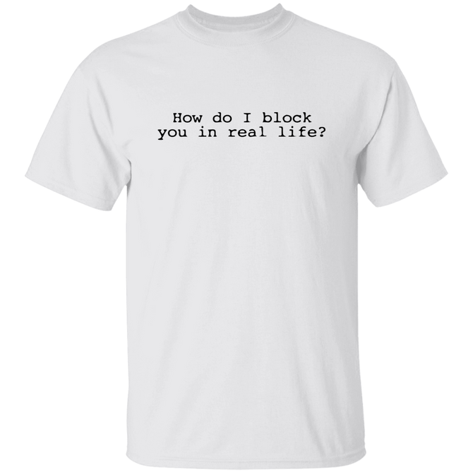HOW DO I BLOCK YOU IN REAL LIFE Unisex T-Shirt