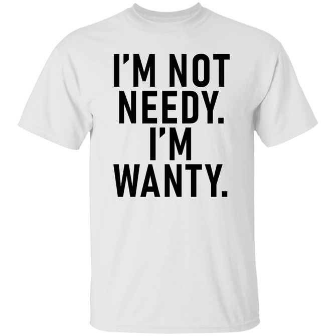 I_m Not Needy I_m Wanty Unisex T-Shirt