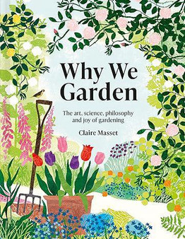 Why We Garden: The Art, Science, Philosophy, and Joy of Gardening