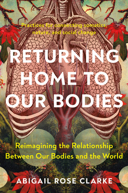 Returning Home to Our Bodies: Reimagining the Relationship Between Our Bodies and the World--Practic