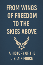 From Wings of Freedom to the Skies Above: A History of the U.S. Air Force