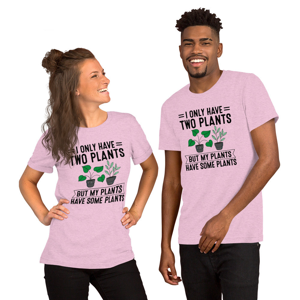 I Only Have Two Plants But My Plants Have Some Plants Unisex T