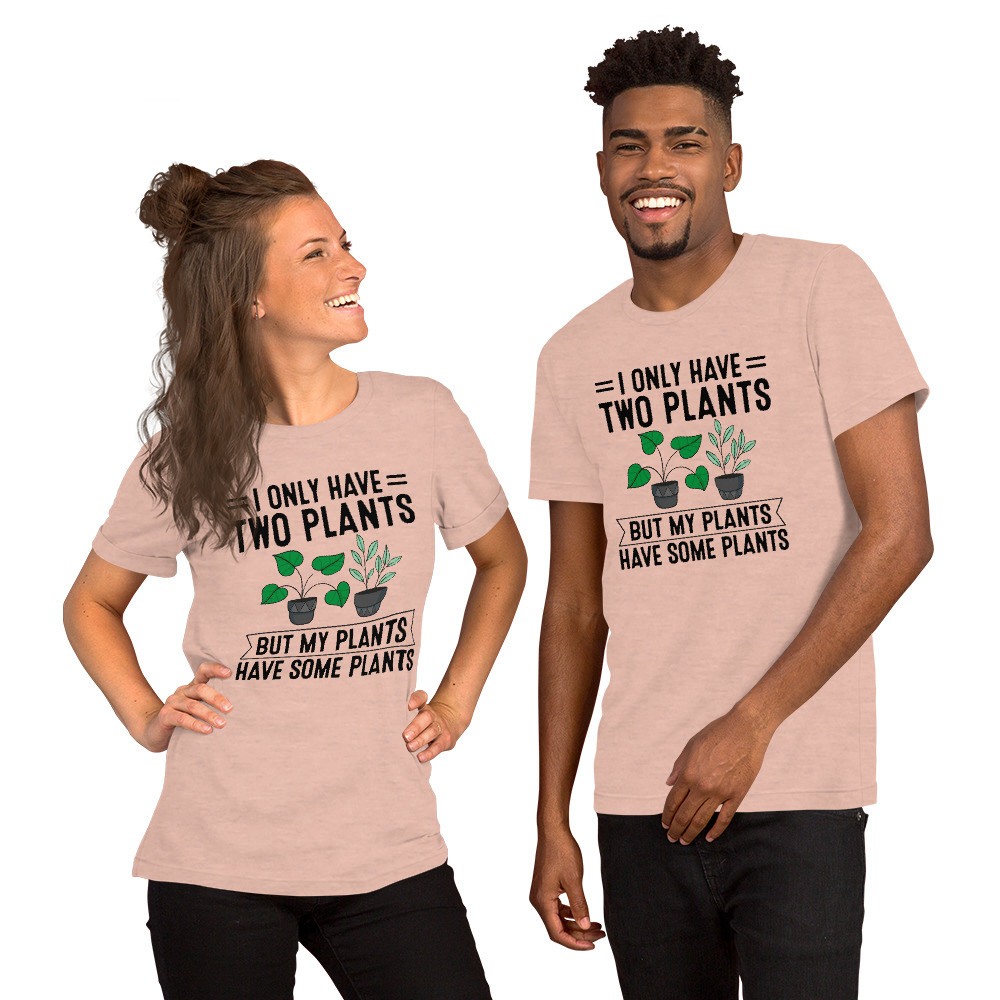 I Only Have Two Plants But My Plants Have Some Plants Unisex T