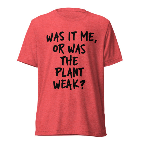 Was It Me, Or Was The Plant Weak? T-Shirt- Red Triblend - Front View