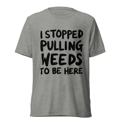 I Stopped Pulling Weeds To Be Here T-Shirt | Plant Addicts