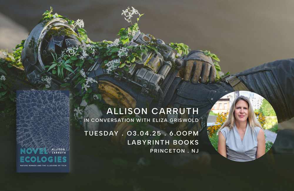 Allison Carruth in conversation with Eliza Griswold Novel Ecologies: Nature Remade and the Illusions of Tech