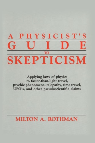 A          Physicist's Guide to Skepticism: Applying Laws of Physics to Faster-Than-Light Travel, Psychic Phenomena, Telepathy, Time Travel, UFOs, and Other Pseudoscientific Claims