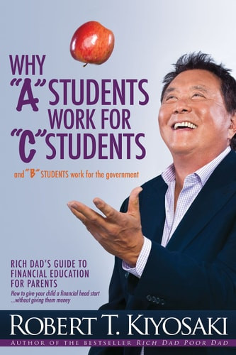 Why a Students Work for C Students and Why B Students Work for the Government Rich Dad's Guide to Financial Education for Parents