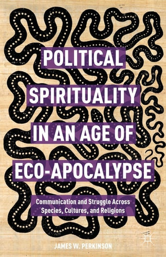 Political Spirituality in an Age of Eco-Apocalypse Communication and Struggle Across Species, Cultures, and Religions
