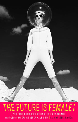 The Future Is Female! 25 Classic Science Fiction Stories by Women, from Pulp Pioneers to Ursula K. le Guin