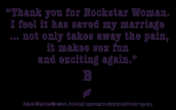 Thank you for Rockstar Woman. I feel it has saved my marriage... not only takes away the pain, it makes sex fun and exciting again.